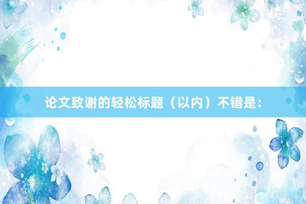 论文致谢的轻松标题(以内)不错是: